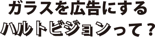 ガラスを広告にするハルトビジョンって？
